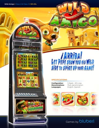 Wild Amigo | Class 2 & Class 3 | 5R-20L




                                          SPECIFICATIONS
                                          Configuration:    5 Reels - 20 Lines
                                          Denominations:    Multi-denomination
                                          Languages:        English, Spanish




                                                           Games by
 
