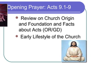 Opening Prayer: Acts 9.1-9
    Review on Church Origin
    and Foundation and Facts
    about Acts (OR/GD)
    Early Lifestyle of the Church
 