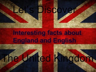 Interesting facts about
England and English
Let’s Discover
The United Kingdom
 