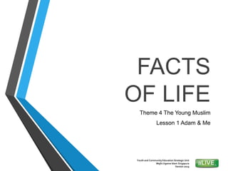 Youth and Community Education Strategic Unit
Majlis Ugama Islam Singapura
Version 2019
Theme 4 The Young Muslim
Lesson 1 Adam & Me
FACTS
OF LIFE
 