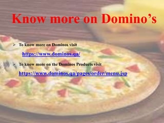 Know more on Domino’s
 To know more on Dominos visit
https://www.dominos.qa/
 To know more on the Dominos Products visit
https://www.dominos.qa/pages/order/menu.jsp
 