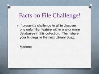 Facts on File Challenge!
O I present a challenge to all to discover
one unfamiliar feature within one or more
databases in this collection. Then share
your findings in the next Library Buzz.
- Marlene
 