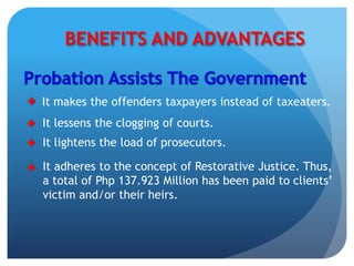 BENEFITS AND ADVANTAGES
It makes the offenders taxpayers instead of taxeaters.
It lessens the clogging of courts.
It lightens the load of prosecutors.
It adheres to the concept of Restorative Justice. Thus,
a total of Php 137.923 Million has been paid to clients’
victim and/or their heirs.
 