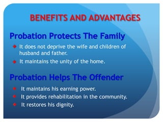 BENEFITS AND ADVANTAGES
It does not deprive the wife and children of
husband and father.
It maintains the unity of the home.
It maintains his earning power.
It provides rehabilitation in the community.
It restores his dignity.
 
