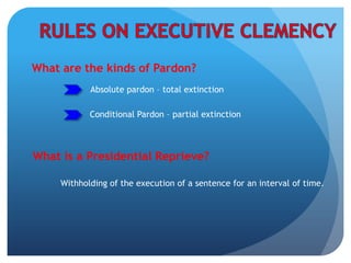 What are the kinds of Pardon?
Absolute pardon – total extinction
What is a Presidential Reprieve?
Withholding of the execution of a sentence for an interval of time.
Conditional Pardon – partial extinction
 