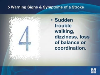 5 Warning Signs & Symptoms of a Stroke Sudden trouble walking, dizziness, loss of balance or coordination. 
