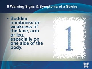 5 Warning Signs & Symptoms of a Stroke Sudden numbness or weakness of the face, arm or leg, especially on one side of the body. 