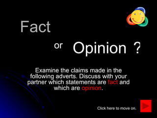 Fact Examine the claims made in the following adverts. Discuss with your partner which statements are  fact  and which are  opinion . Opinion or ? Click here to move on. 