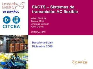 FACTS – Sistemas de
en ESPAÑOL   transmisión AC flexible
             Albert Nubiola
             Marçal Mora
             Andreas Sumper
             Oriol Gomis

             CITCEA-UPC



             Barcelona-Spain
             Diciembre 2008
 
