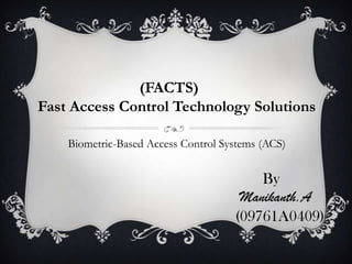 (FACTS)
Fast Access Control Technology Solutions

    Biometric-Based Access Control Systems (ACS)


                                         By
                                      Manikanth.A
                                     (09761A0409)
 
