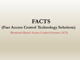 FACTS
(Fast Access Control Technology Solutions)
Biometric-Based Access Control Systems (ACS)
 