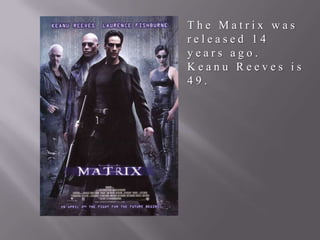 The Matrix was
released 14
years ago.
Keanu Reeves is
49.

 
