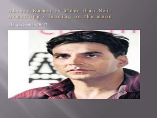 Akshay Kumar is older than Neil
Armstrong's landing on the moon
He was born in 1967!

 
