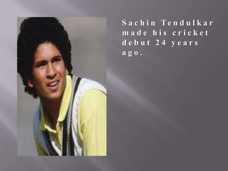 S a c h i n Te n d u l k a r
made his cricket
debut 24 years
ago.

 