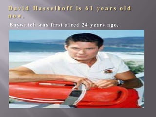 David Hasselhoff is 61 years old
n o w.
Baywatch was first aired 24 years ago.

 