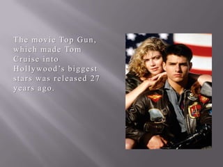 T h e m o v i e To p G u n ,
w h i c h m a d e To m
Cruise into
H o l l y w o o d ’s b i g g e s t
stars was released 27
years ago.

 