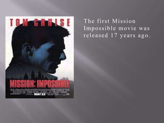 The first Mission
Impossible movie was
released 17 years ago.

 