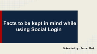 Facts to be kept in mind while
using Social Login
Submitted by : Serrah Mark
 