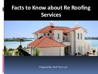 Facts to Know about Re Roofing
Services
Prepared By: Roof Tech Ltd
 