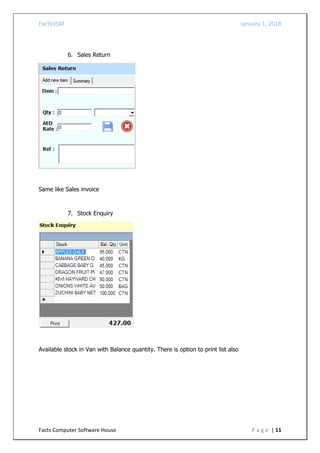 FactsVSM January 1, 2018
Facts Computer Software House P a g e | 11
6. Sales Return
Same like Sales invoice
7. Stock Enquiry
Available stock in Van with Balance quantity. There is option to print list also
 