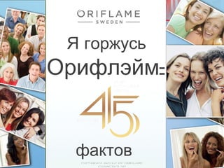 Я горжусь 
Орифлэйм: 
фактов 
14-10-13 Copyright ©2012 by Oriflame 1 
Cosmetics SA 
 