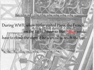 During WWII, when Hitler visited Paris, the French cut
the lift cables on the Eiffel Tower so that Hitler would
have to climb the steps if he wanted to reach the top.