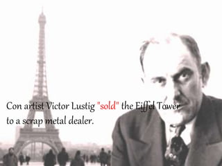 Con artist Victor Lustig "sold" the Eiffel Tower
to a scrap metal dealer.