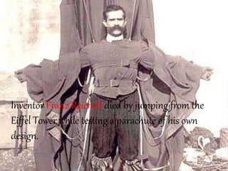 Inventor Franz Reichelt died by jumping from the
Eiffel Tower while testing a parachute of his own
design.