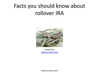 Facts you should know about
         rollover IRA




            Created by:
          www.ira-zone.com




          www.ira-zone.com
 