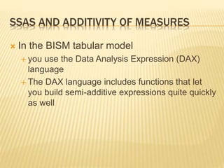 SSAS AND ADDITIVITY OF MEASURES
 In the BISM tabular model
 you use the Data Analysis Expression (DAX)
language
 The DAX language includes functions that let
you build semi-additive expressions quite quickly
as well
 