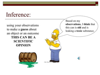 Inference: using your observations to make a  guess  about an object or an outcome THIS CAN BE A SCIENTIFIC OPINION Based on my  observations , I  think  that this can is  old  and is leaking a  toxic  substance. 