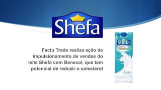 Factu Trade realiza ação de
impulsionamento de vendas do
leite Shefa com Benecol, que tem
potencial de reduzir o colesterol
 