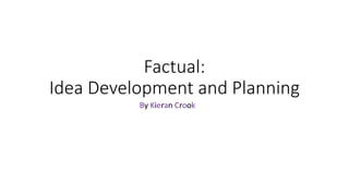 Factual:
Idea Development and Planning
By Kieran Crook
 