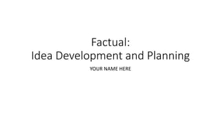 Factual:
Idea Development and Planning
YOUR NAME HERE
 