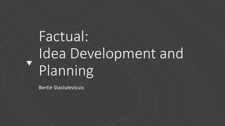 Factual:
Idea Development and
Planning
Bertie Stasiulevicuis
 
