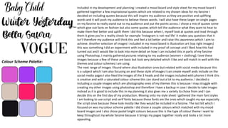 Colour Scheme Palette:
Included in my development and planning I created a mood board and style sheet for my mood board I
gathered together a few inspirational quotes which are related to my chosen ideas for my fanzine I
decided on including quotes because this will inspire my audience as they are positive and uplifting
words and it will push my audience to believe theses words. I will also have these larger on single pages
on my fanzine to really stand out to my audience and put the points across. I chose a mix of quotes some
which give out facts on fashion but also some quotes which tell the audience what they want to hear to
make them feel better and uplift them I did this because when I, myself look at quotes and read through
them it gives you’re a reality check for example ‘Instagram is not real life’ it makes you question that it
isn’t therefore my audience will think this and feel a lot better and raise this awareness which I aim to
achieve. Another selection of images I included in my mood board is illustration art (top right images)
this was something I did an experiment with included in my proof of concept and I liked how this had
turned out and I would like to look into more detail on how I can included this in parts of my fanzine
using Photoshop, I mainly gathered pictures relating to my audience (women + clothing).I love these
images because a few of these are basic but look very detailed which I like and will match in well with the
themes and colour schemes I am using.
The next range of images I found where also illustration ones but related with social media because this
is a subject which I am also focusing on and these style of images I can create myself ands include on the
social media pages I also liked the images of the 3 heads and the images included with phones I think this
is creative and with a saturated colour scheme this can stand out a lot to my audience. I decided o
including a couple images which are photography ones of my themes this is because I may struggle with
creating my other images using photoshop and therefore I have a backup in case I decide to take images
instead as it is good to include this in my planning.it also gives me a variety to chose from and I can
decide this on the first day of my production. Moving onto my style sheet I gathered the main font styles
I am looking to use script and serif fonts because these fonts are the ones which caught my eye especially
the script ones because these look mostly like they would be included in a fanzine. The last bit which I
focused on was my colour scheme palette I did chose a couple colours which matched with my mood
board images and I also chose pastel bright colours because this is the type of colour theme I want to
keep throughout my whole fanzine because it brings my pages together nicely and looks a lot more
appealing.
 