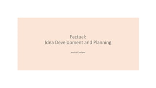 Factual:
Idea Development and Planning
Jessica Crosland
 