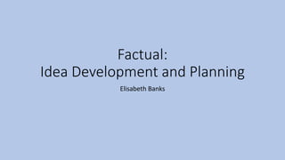 Factual:
Idea Development and Planning
Elisabeth Banks
 