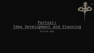 Factual:
Idea Development and Planning
Olivia Day
 