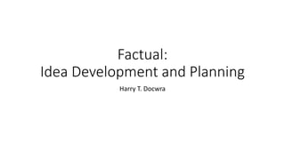 Factual:
Idea Development and Planning
Harry T. Docwra
 