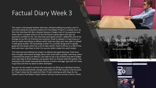 Factual Diary Week 3
This week I interviewed Heather Sherman, finished editing my project and I’m
currently doing the Evaluation before the Final Major Project in a weeks time. At
first, the interview felt like a disaster because I forgot most of my questions and
there wasn’t a proper place to sit but we found a quite place and I got my
questions emailed to me, the interview went good overall. I added the last of my
footage to my film on Premiere but anytime I tried to upload it, it was fuzzy so I
had to reedit everything on iMovie which took two days and I was able to upload
it with good quality. The evaluating is what I’m currently doing and it is going
good but the power point has a lot of sides which I have to fill out in a short time
limit and now I also have to link it to sources which makes the work harder.
The interview and editing the project on iMovie was good because I had more
than enough informative footage about John Snow with a proper interview, when
I restarted the project on iMovie I was able to see a lot of flaws that were fixable
and I was able to finish editing a lot quicker than on Premier with HD quality. The
evaluation still needs improvement because a teams message I got told me I have
to go back and link my work to other examples.
My plan for this week is to finish the evaluation by filling out individual sections
per day and also potentially change some slides to fit with sources I link my work
to. I’ll get it done by this week but then I’ll start coming up with ideas for my
slasher movie Final Major Project where I tell you how to survive a horror movie.
 