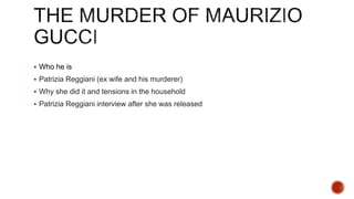 Who he is
 Patrizia Reggiani (ex wife and his murderer)
 Why she did it and tensions in the household
 Patrizia Reggiani interview after she was released
 