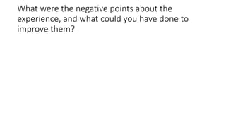 What were the negative points about the
experience, and what could you have done to
improve them?
 