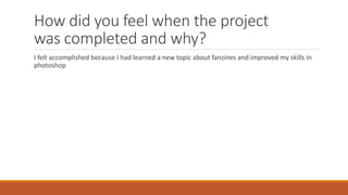 How did you feel when the project
was completed and why?
I felt accomplished because I had learned a new topic about fanzines and improved my skills in
photoshop
 