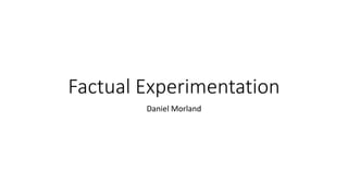 Factual Experimentation
Daniel Morland
 