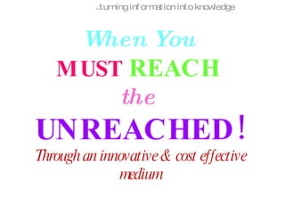 .. turning information into knowledge When You   MUST   REACH   the   UNREACHED! Through an innovative & cost effective medium 