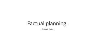 Factual planning.
Daniel Firth
 