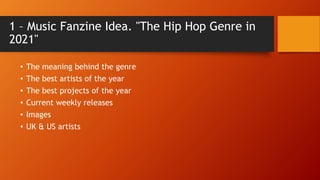 1 – Music Fanzine Idea. "The Hip Hop Genre in
2021"
• The meaning behind the genre
• The best artists of the year
• The best projects of the year
• Current weekly releases
• Images
• UK & US artists
 