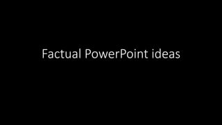 Factual PowerPoint ideas
 