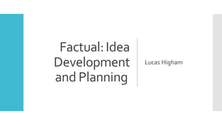 Factual:Idea
Development
and Planning
Lucas Higham
 